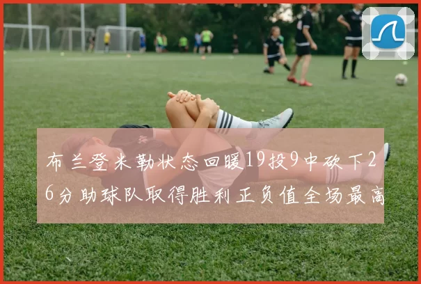 布兰登米勒状态回暖19投9中砍下26分助球队取得胜利正负值全场最高