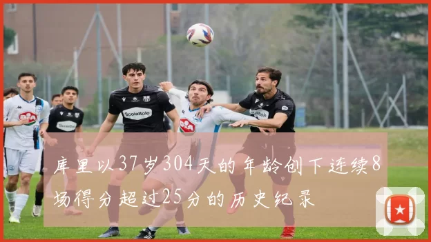 库里以37岁304天的年龄创下连续8场得分超过25分的历史纪录