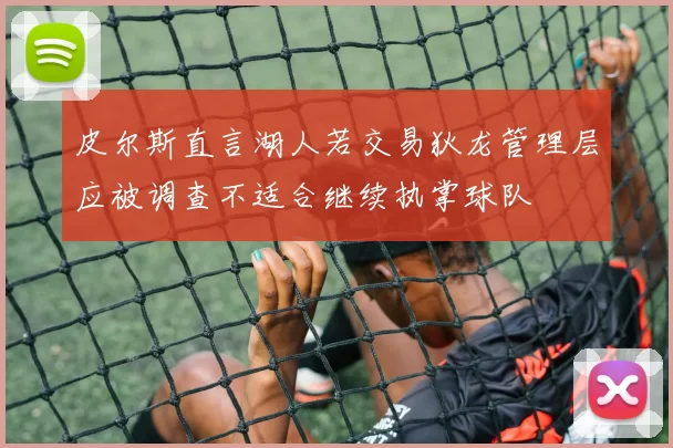 皮尔斯直言湖人若交易狄龙管理层应被调查不适合继续执掌球队